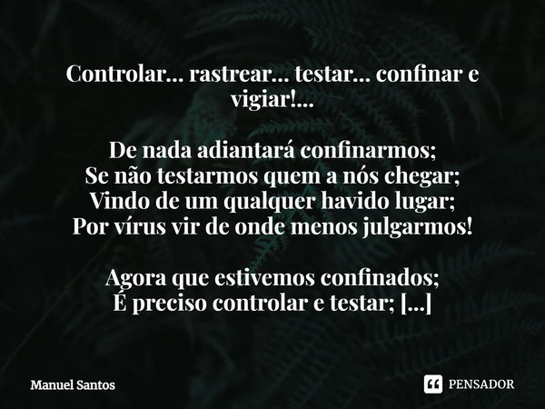 ⁠Controlar… rastrear… testar… confinar e vigiar!... De nada adiantará confinarmos;
Se não testarmos quem a nós chegar;
Vindo de um qualquer havido lugar;
Por ví... Frase de Manuel Santos.