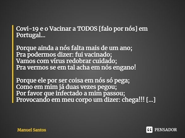 ⁠Covi-19 e o Vacinar a TODOS [falo por nós] em Portugal… Porque ainda a nós falta mais de um ano;
Pra podermos dizer: fui vacinado;
Vamos com vírus redobrar cui... Frase de Manuel Santos.