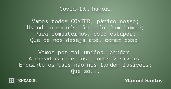 Covid-19… humor… Vamos todos CONTER, pânico nosso; Usando o em nós tão tido: bom humor; Para combatermos, este estupor; Que de nós deseja até, comer osso! Vamos... Frase de Manuel Santos.