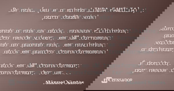 De nós… [eu e a minha LINDA FAMÍLIA] ; para tod@s vós! Juntando a nós os dois, nossos Filhinhos; quatro neste viver, em UM tornamos; voltando ao quando nós, em ... Frase de Manuel Santos.