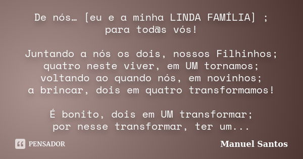 De nós… [eu e a minha LINDA FAMÍLIA] ; para tod@s vós! Juntando a nós os dois, nossos Filhinhos; quatro neste viver, em UM tornamos; voltando ao quando nós, em ... Frase de Manuel Santos.