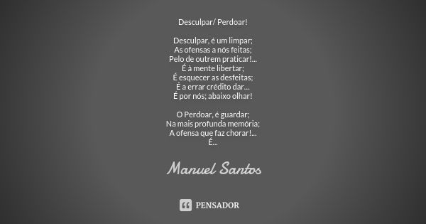 Desculpar/ Perdoar! Desculpar, é um limpar; As ofensas a nós feitas; Pelo de outrem praticar!... É à mente libertar; É esquecer as desfeitas; É a errar crédito ... Frase de Manuel Santos.