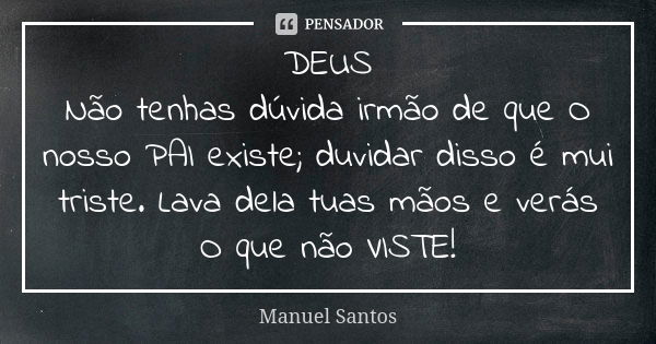 DEUS Não tenhas dúvida irmão de que O nosso PAI existe; duvidar disso é mui triste. Lava dela tuas mãos e verás O que não VISTE!... Frase de Manuel Santos.