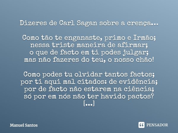 ⁠Dizeres de Carl Sagan sobre a crença… Como tão te enganaste, primo e Irmão;
nessa triste maneira de afirmar;
o que de facto em ti podes julgar;
mas não fazeres... Frase de Manuel Santos.