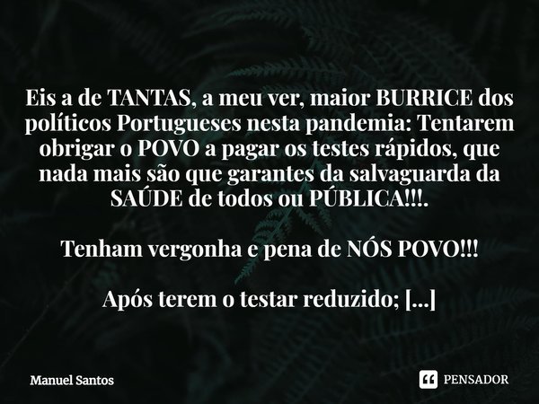 ⁠
Eis a de TANTAS, a meu ver, maior BURRICE dos políticos Portugueses nesta pandemia: Tentarem obrigar o POVO a pagar os testes rápidos, que nada mais são que g... Frase de Manuel Santos.