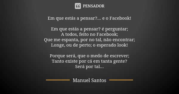 Em que estás a pensar?... e o Facebook! Em que estás a pensar? é perguntar; A todos, feito no Facebook; Que me espanta, por no tal, não encontrar; Longe, ou de ... Frase de Manuel Santos.