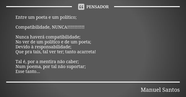 Entre um poeta e um político; Compatibilidade, NUNCA!!!!!!!!!!!! Nunca haverá compatibilidade; No ver de um político e de um poeta; Devido à responsabilidade; Q... Frase de Manuel Santos.