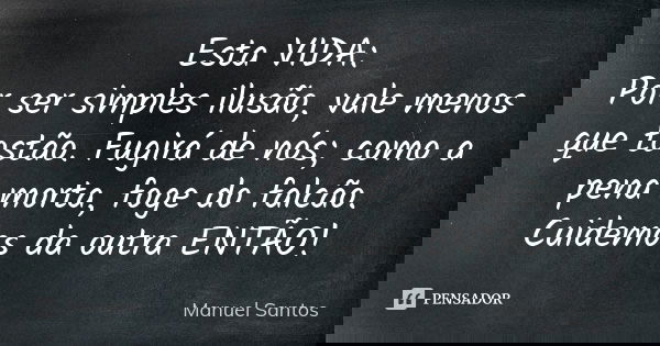 Esta VIDA: Por ser simples ilusão, vale menos que tostão. Fugirá de nós; como a pena morta, foge do falcão. Cuidemos da outra ENTÃO!... Frase de Manuel Santos.