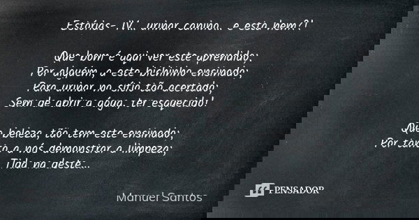 Estórias- IV… urinar canino… e esta hem?! Que bom é aqui ver este aprendido; Por alguém, a este bichinho ensinado; Para urinar no sítio tão acertado; Sem de abr... Frase de Manuel Santos.