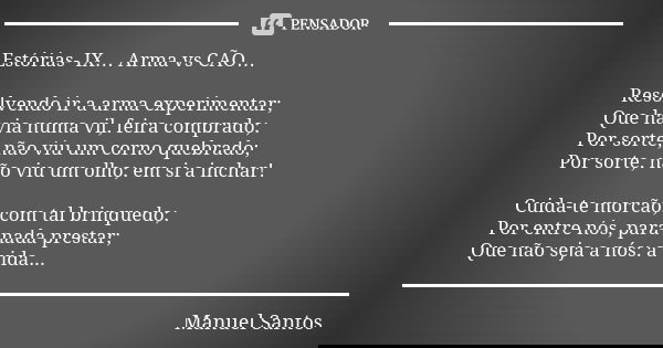 Estórias- IX… Arma vs CÃO… Resolvendo ir a arma experimentar;
Que havia numa vil, feira comprado;
Por sorte, não viu um corno quebrado;
Por sorte, não viu um ol... Frase de Manuel Santos.