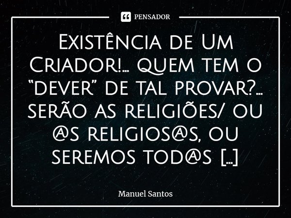 ⁠Existência de Um Criador!... quem tem o “dever” de tal provar?... serão as religiões/ ou @s religios@s, ou seremos tod@s nós? Por ser FUNDAMENTAL, pra todos nó... Frase de Manuel Santos.