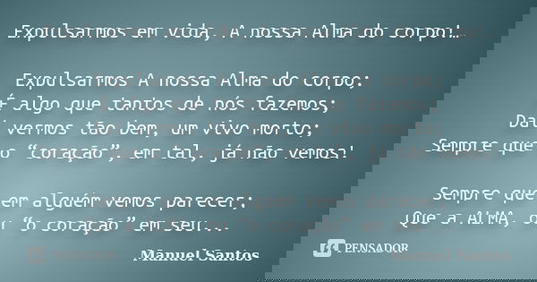 Expulsarmos em vida, A nossa Alma do corpo!… Expulsarmos A nossa Alma do corpo; É algo que tantos de nós fazemos; Daí vermos tão bem, um vivo morto; Sempre que ... Frase de Manuel Santos.