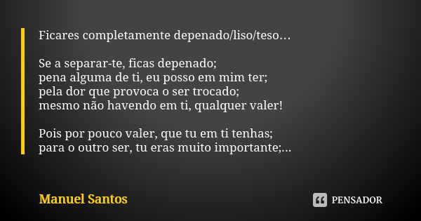 Ficares completamente depenado/liso/teso… Se a separar-te, ficas depenado; pena alguma de ti, eu posso em mim ter; pela dor que provoca o ser trocado; mesmo não... Frase de Manuel Santos.