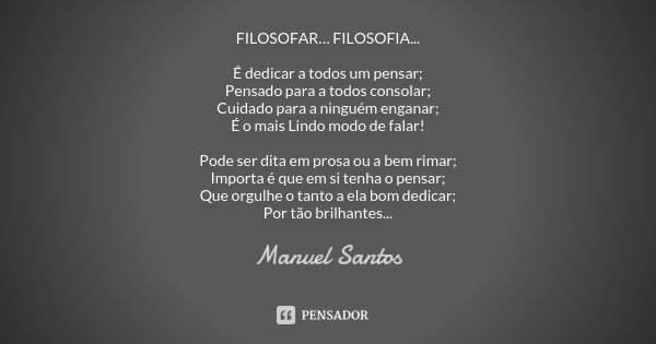 FILOSOFAR… FILOSOFIA... É dedicar a todos um pensar; Pensado para a todos consolar; Cuidado para a ninguém enganar; É o mais Lindo modo de falar! Pode ser dita ... Frase de Manuel Santos.