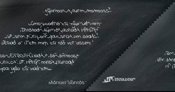 Fugirmos a quem amamos?!... Como poderia eu, fugir de mim; Tentando fugir-te querida AMADA; Se sem ti, eu por aqui seria um nada?... Devido a Ti em mim, eu tão ... Frase de Manuel Santos.