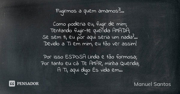 Fugirmos a quem amamos?!... Como poderia eu, fugir de mim; Tentando fugir-te querida AMADA; Se sem ti, eu por aqui seria um nada?... Devido a Ti em mim, eu tão ... Frase de Manuel Santos.