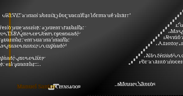 GREVE: a mais bonita [por pacífica] forma de lutar! É direito que assiste, a quem trabalha; Mas que TERÁ que ser bem repensado; Devido a apanhar, em sua má malh... Frase de Manuel Santos.