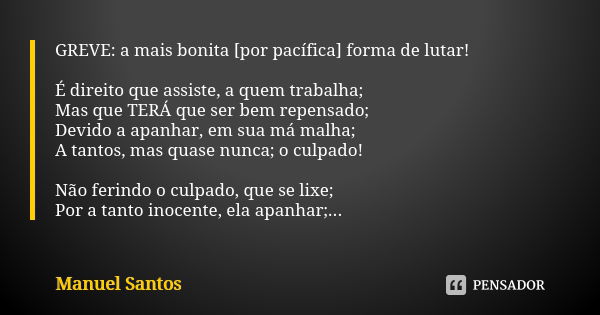 GREVE: a mais bonita [por pacífica] forma de lutar! É direito que assiste, a quem trabalha; Mas que TERÁ que ser bem repensado; Devido a apanhar, em sua má malh... Frase de Manuel Santos.