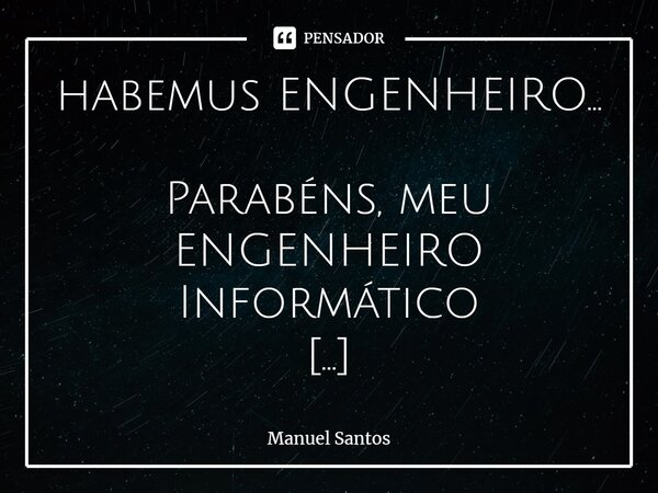 habemus ENGENHEIRO... Parabéns, meu ENGENHEIRO Informático Por não seres, como eu fui, preguiçoso; parabenizo-te, meu ENGENHEIRINHO; pela licenciatura ou o teu ... Frase de Manuel Santos.