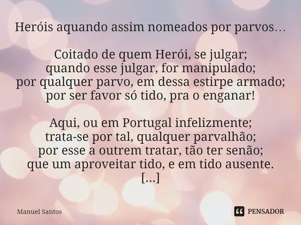 Heróis aquando assim nomeados por parvos… Coitado de quem Herói, se julgar; quando esse julgar, for manipulado; por qualquer parvo, em dessa estirpe armado; por... Frase de Manuel Santos.