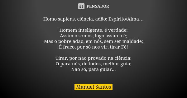 Homo sapiens, ciência, adão; Espírito/Alma… Homem inteligente, é verdade; Assim o somos, logo assim o é; Mas o pobre adão, em nós, sem ser maldade; É fraco, por... Frase de Manuel Santos.