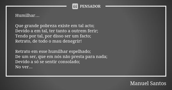 Humilhar… Que grande pobreza existe em tal acto; Devido a em tal, ter tanto a outrem ferir; Tendo por tal, por disso ser um facto; Retrato, de todo o mau denegr... Frase de Manuel Santos.