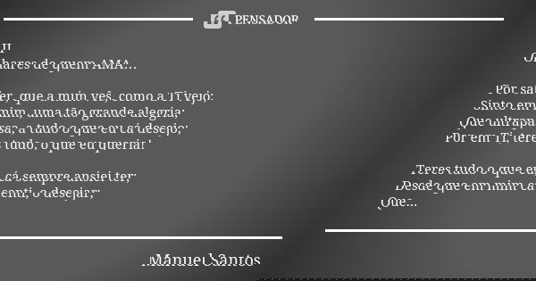 II Olhares de quem AMA… Por saber, que a mim vês, como a Ti vejo; Sinto em mim, uma tão grande alegria; Que ultrapassa, a tudo o que eu cá desejo; Por em Ti, te... Frase de Manuel Santos.