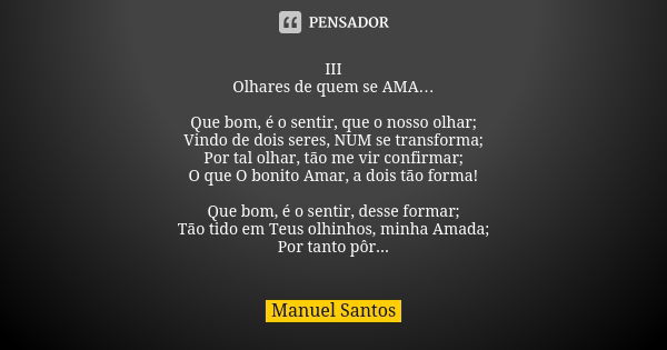 III Olhares de quem se AMA… Que bom, é o sentir, que o nosso olhar; Vindo de dois seres, NUM se transforma; Por tal olhar, tão me vir confirmar; O que O bonito ... Frase de Manuel Santos.