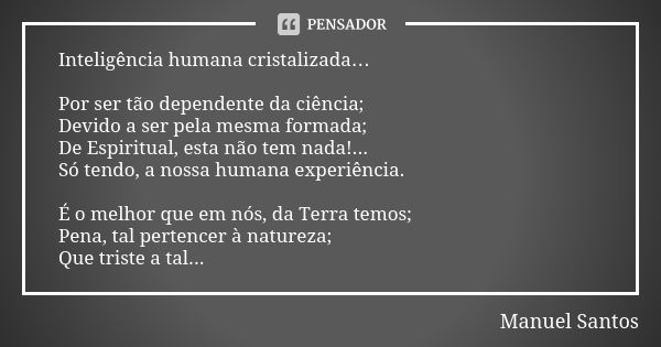 Inteligência humana cristalizada… Por ser tão dependente da ciência; Devido a ser pela mesma formada; De Espiritual, esta não tem nada!... Só tendo, a nossa hum... Frase de Manuel Santos.