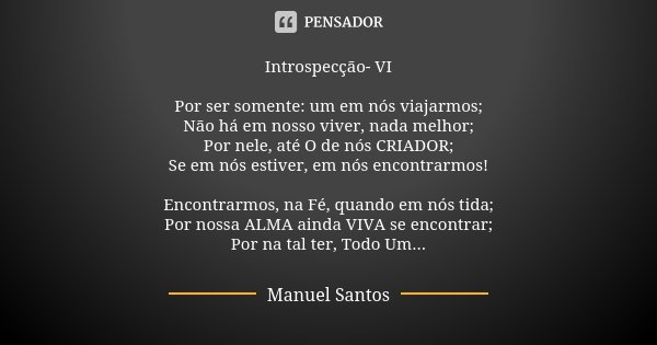 Introspecção- VI Por ser somente: um em nós viajarmos; Não há em nosso viver, nada melhor; Por nele, até O de nós CRIADOR; Se em nós estiver, em nós encontrarmo... Frase de Manuel Santos.
