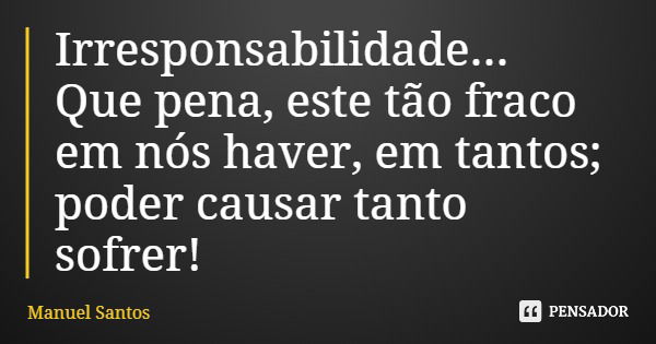 Irresponsabilidade... Que pena, este tão fraco em nós haver, em tantos; poder causar tanto sofrer!... Frase de Manuel Santos.