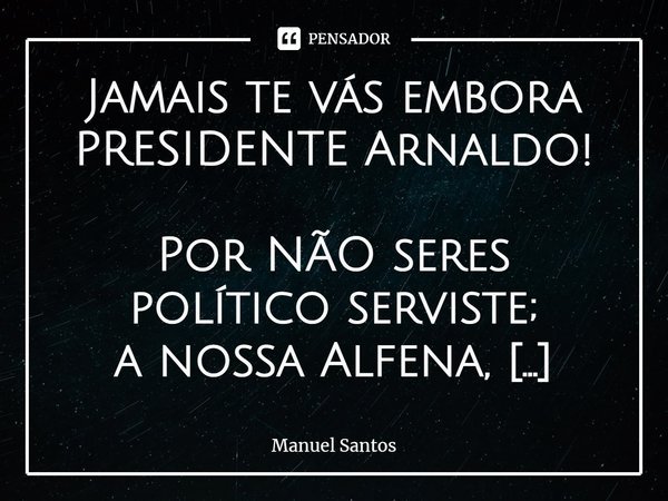 ⁠Jamais te vás embora PRESIDENTE Arnaldo! Por NÃO seres político serviste;
a nossa Alfena, como a tal ninguém;
serviu, a em tal teres servido tão bem;
por todo ... Frase de Manuel Santos.