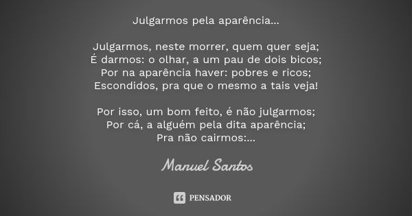 Julgarmos pela aparência... Julgarmos, neste morrer, quem quer seja;
É darmos: o olhar, a um pau de dois bicos;
Por na aparência haver: pobres e ricos;
Escondid... Frase de Manuel Santos.