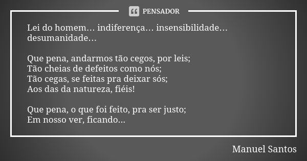 Lei do homem… indiferença… insensibilidade… desumanidade… Que pena, andarmos tão cegos, por leis; Tão cheias de defeitos como nós; Tão cegas, se feitas pra deix... Frase de Manuel Santos.