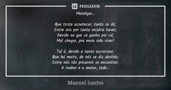 Mendigar… Que triste acontecer, tanto se dá; Entre nós por tanta miséria haver; Devido ao que se ganha por cá; Mal chegar, pra meia vida viver! Tal é, devido a ... Frase de Manuel Santos.