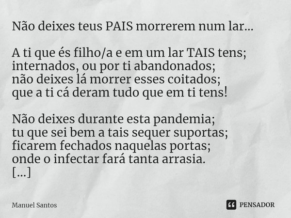 ⁠Não deixes teus PAIS morrerem num lar… A ti que és filho/a e em um lar TAIS tens;
internados, ou por ti abandonados;
não deixes lá morrer esses coitados;
que a... Frase de Manuel Santos.