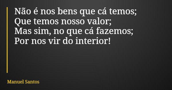 Não é nos bens que cá temos; Que temos nosso valor; Mas sim, no que cá fazemos; Por nos vir do interior!... Frase de Manuel Santos.