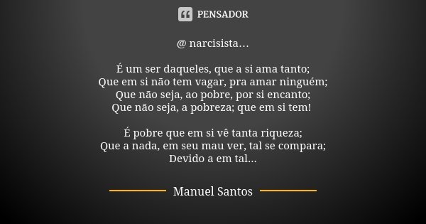 @ narcisista… É um ser daqueles, que a si ama tanto; Que em si não tem vagar, pra amar ninguém; Que não seja, ao pobre, por si encanto; Que não seja, a pobreza;... Frase de Manuel Santos.