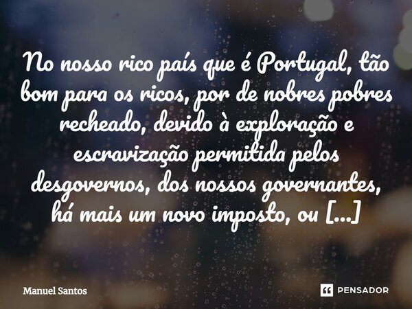 ⁠No nosso rico país que é Portugal, tão bom para os ricos, por de nobres pobres recheado, devido à exploração e escravização permitida pelos desgovernos, dos no... Frase de Manuel Santos.