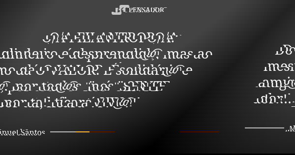 O/A FILANTROPO/A: Do dinheiro é desprendid@, mas ao mesmo dá O VALOR. É solidári@ e amig@, por tod@s "nós" SENTE dor!... por tal; ficará VIV@!... Frase de Manuel Santos.