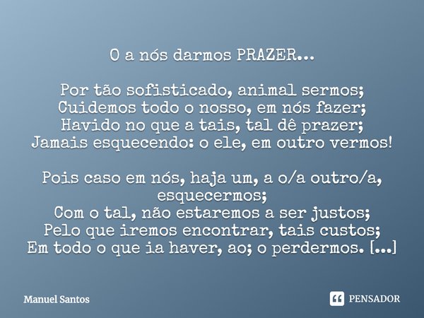 O a nós darmos PRAZER… Por tão sofisticado, animal sermos;
Cuidemos todo o nosso, em nós fazer;
Havido no que a tais, tal dê prazer;
Jamais esquecendo: o ele, ... Frase de Manuel Santos.