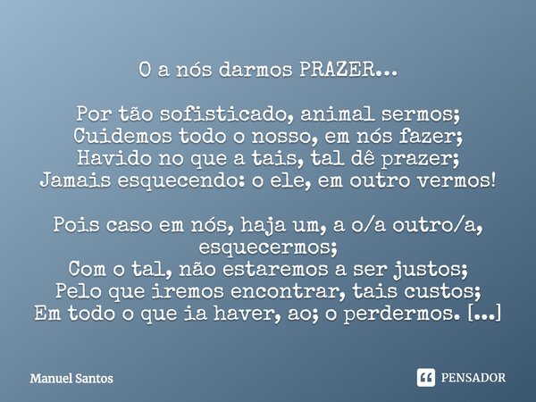 ⁠O a nós darmos PRAZER… Por tão sofisticado, animal sermos;
Cuidemos todo o nosso, em nós fazer;
Havido no que a tais, tal dê prazer;
Jamais esquecendo: o ele, ... Frase de Manuel Santos.