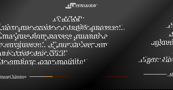 O AZAR: É claro que existe e a tod@s aparece!... É mal que bom parece, quando a alguém enriquece!... E, por tal ser; em nós triste teia TECE. Logo: Vai-te embor... Frase de Manuel Santos.