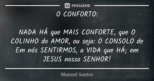 O CONFORTO: NADA HÁ que MAIS CONFORTE, que O COLINHO do AMOR, ou seja: O CONSOLO de Em nós SENTIRMOS, a VIDA que HÁ; em JESUS nosso SENHOR!... Frase de Manuel Santos.