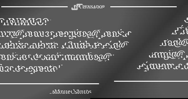 O INIMIGO: É burr@ pouco perigos@, pois a tod@s deixa alerta. Cuida-te é d@ amig@, pois ao te sair manhos@; é quem a faca te espeta!... Frase de Manuel Santos.