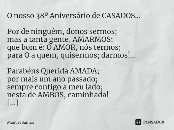 O nosso 38º Aniversário de CASADOS… Por de ninguém, donos sermos;
mas a tanta gente, AMARMOS;
que bom é: O AMOR, nós termos;
para O a quem, quisermos; darmos!..... Frase de Manuel Santos.
