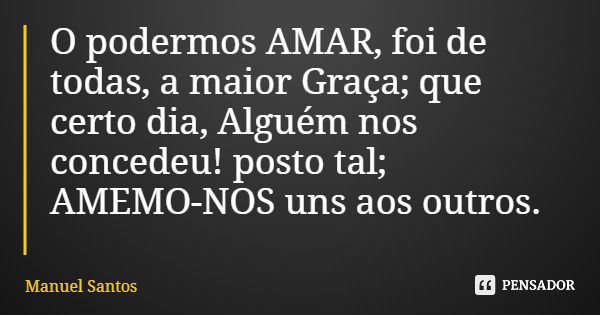 O podermos AMAR, foi de todas, a maior Graça; que certo dia, Alguém nos concedeu! posto tal; AMEMO-NOS uns aos outros.... Frase de Manuel Santos.