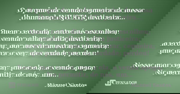 O porquê da venda/cegueira da nossa [humana] INJUSTA justiceira… Quem certo dia, entre nós escolheu; vendar olhar, à dita justiceira; acertou, por nos vir mostr... Frase de Manuel Santos.
