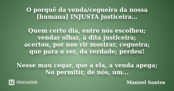 O porquê da venda/cegueira da nossa [humana] INJUSTA justiceira… Quem certo dia, entre nós escolheu; vendar olhar, à dita justiceira; acertou, por nos vir mostr... Frase de Manuel Santos.