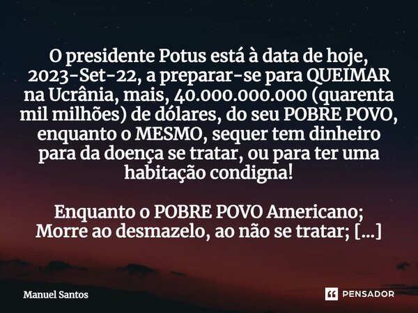 ⁠O presidente Potus está à data de hoje, 2023-Set-22, a preparar-se para QUEIMAR na Ucrânia, mais, 40.000.000.000 (quarenta mil milhões) de dólares, do seu POBR... Frase de Manuel Santos.